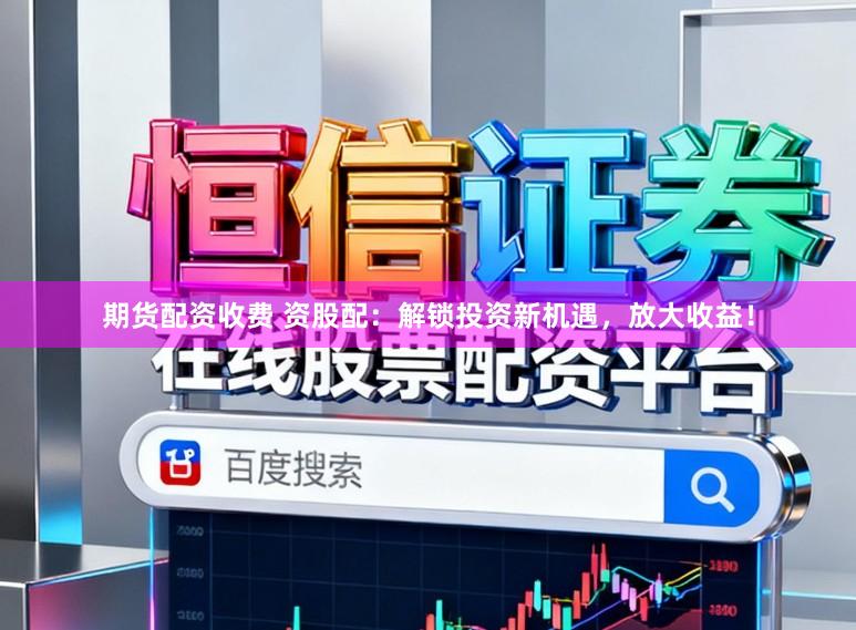 期货配资收费 资股配:解锁投资新机遇,放大收益!