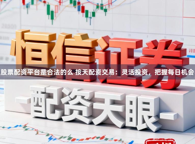 股票配资平台是合法的么 按天配资交易：灵活投资，把握每日机会