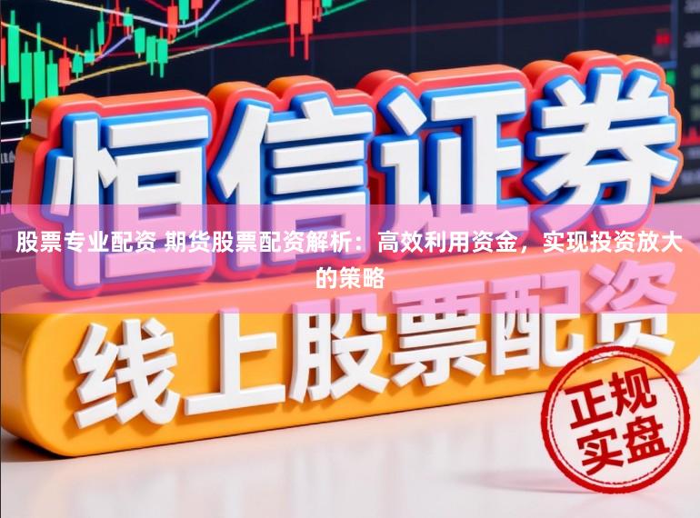股票专业配资 期货股票配资解析：高效利用资金，实现投资放大的策略