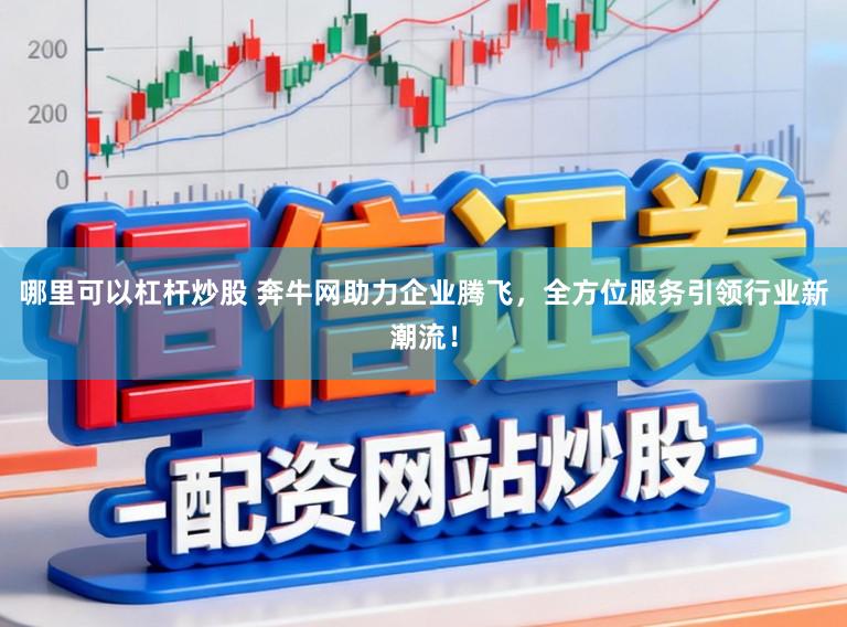 哪里可以杠杆炒股 奔牛网助力企业腾飞,全方位服务引领行业新潮流!