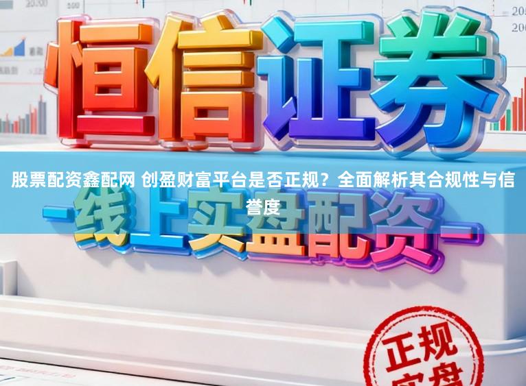 股票配资鑫配网 创盈财富平台是否正规？全面解析其合规性与信誉度