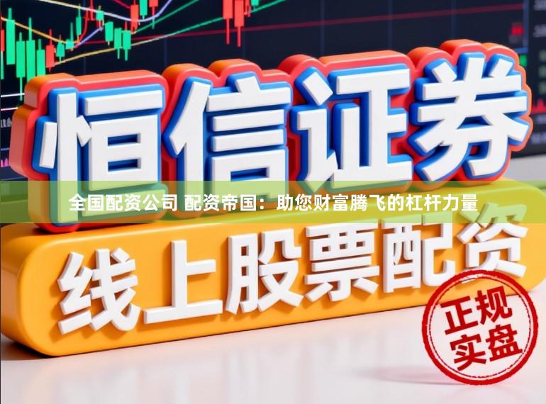 全国配资公司 配资帝国:助您财富腾飞的杠杆力量
