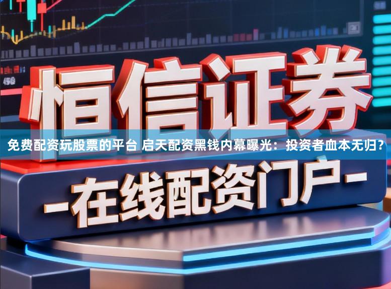 免费配资玩股票的平台 启天配资黑钱内幕曝光：投资者血本无归？