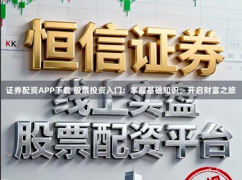 证券配资APP下载 股票投资入门：掌握基础知识，开启财富之旅