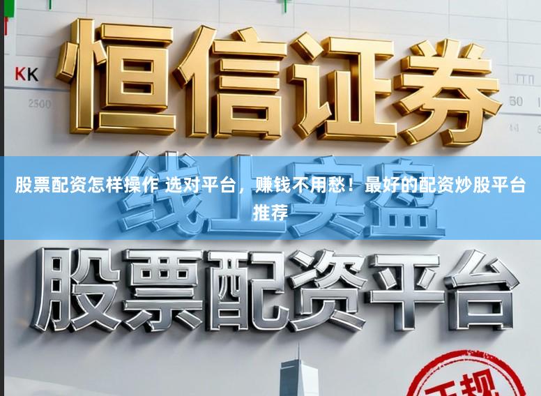 股票配资怎样操作 选对平台，赚钱不用愁！最好的配资炒股平台推荐