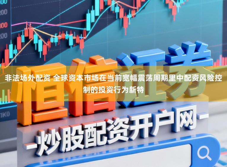 非法场外配资 全球资本市场在当前宽幅震荡周期里中配资风险控制的投资行为新特