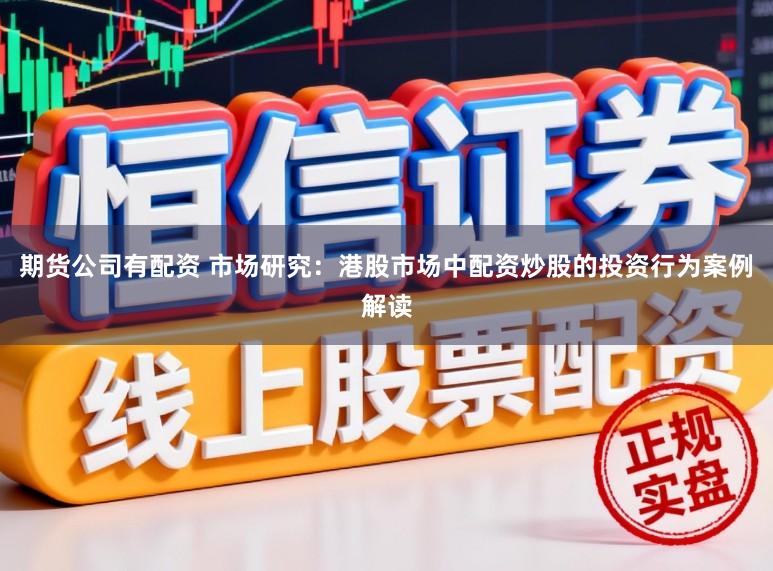 期货公司有配资 市场研究：港股市场中配资炒股的投资行为案例解读