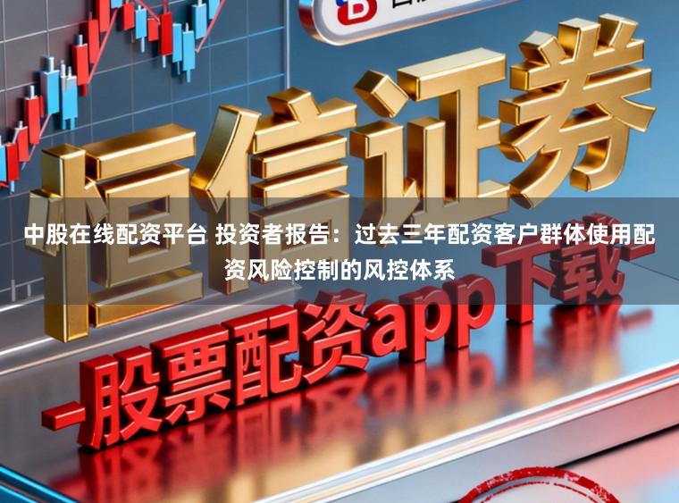 中股在线配资平台 投资者报告：过去三年配资客户群体使用配资风险控制的风控体系