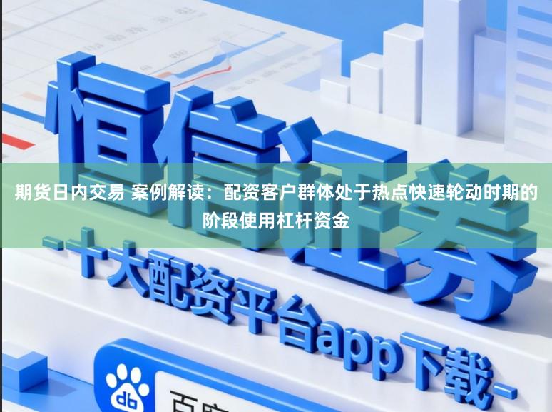 期货日内交易 案例解读：配资客户群体处于热点快速轮动时期的阶段使用杠杆资金