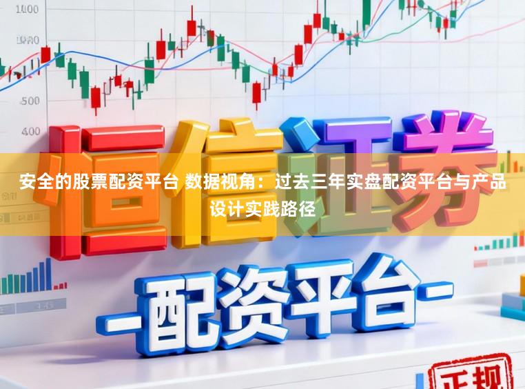安全的股票配资平台 数据视角：过去三年实盘配资平台与产品设计实践路径