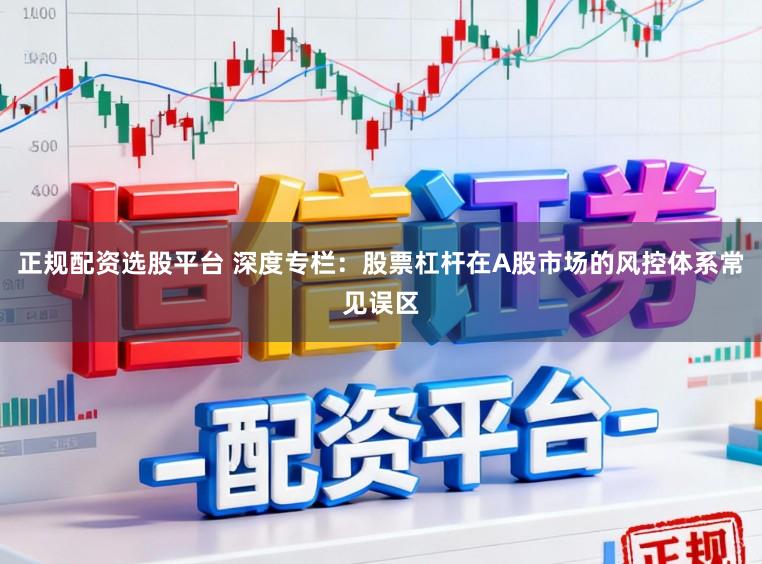 正规配资选股平台 深度专栏:股票杠杆在A股市场的风控体系常见误区