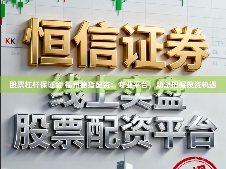 股票杠杆保证金 福州德指配资：专业平台，助您把握投资机遇