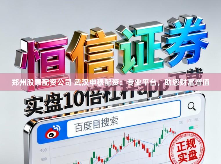 郑州股票配资公司 武汉申穆配资：专业平台，助您财富增值