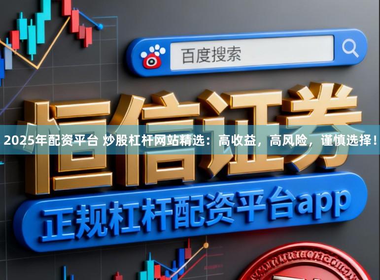 2025年配资平台 炒股杠杆网站精选：高收益，高风险，谨慎选择！
