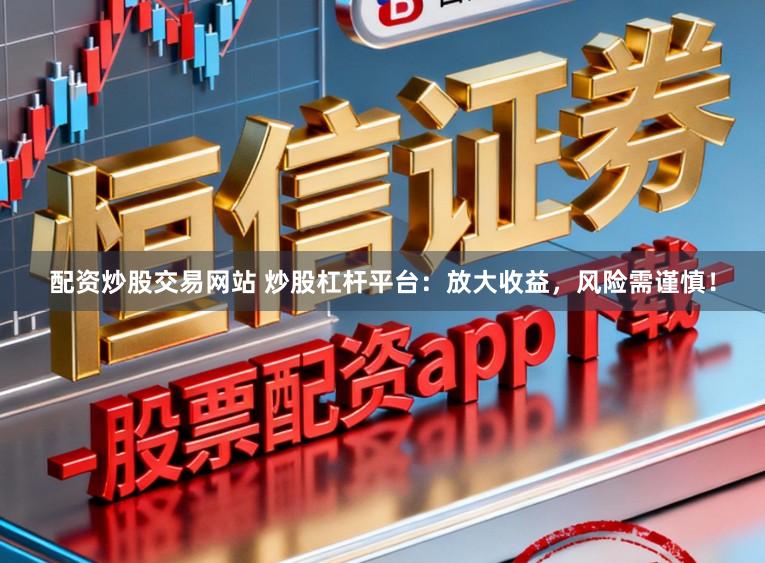 配资炒股交易网站 炒股杠杆平台：放大收益，风险需谨慎！