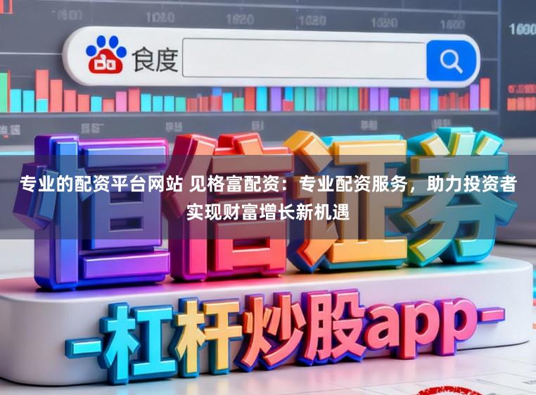 专业的配资平台网站 见格富配资：专业配资服务，助力投资者实现财富增长新机遇