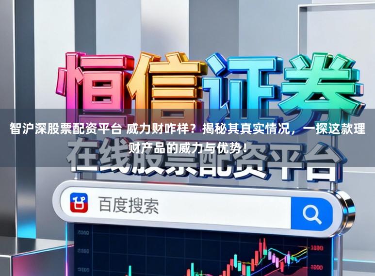 智沪深股票配资平台 威力财咋样？揭秘其真实情况，一探这款理财产品的威力与优势！