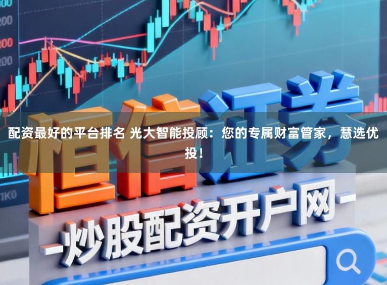 配资最好的平台排名 光大智能投顾：您的专属财富管家，慧选优投！