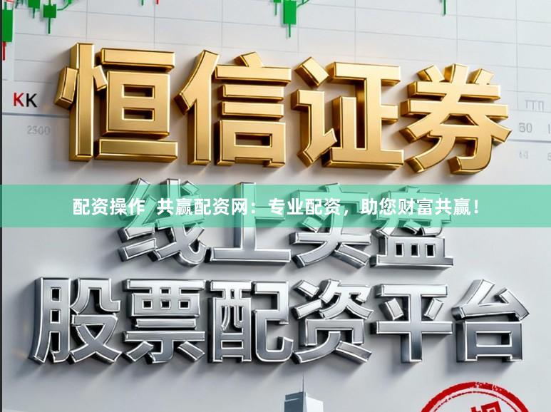 配资操作  共赢配资网：专业配资，助您财富共赢！