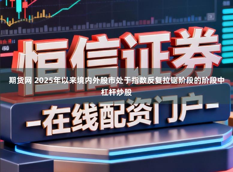 期货网 2025年以来境内外股市处于指数反复拉锯阶段的阶段中杠杆炒股