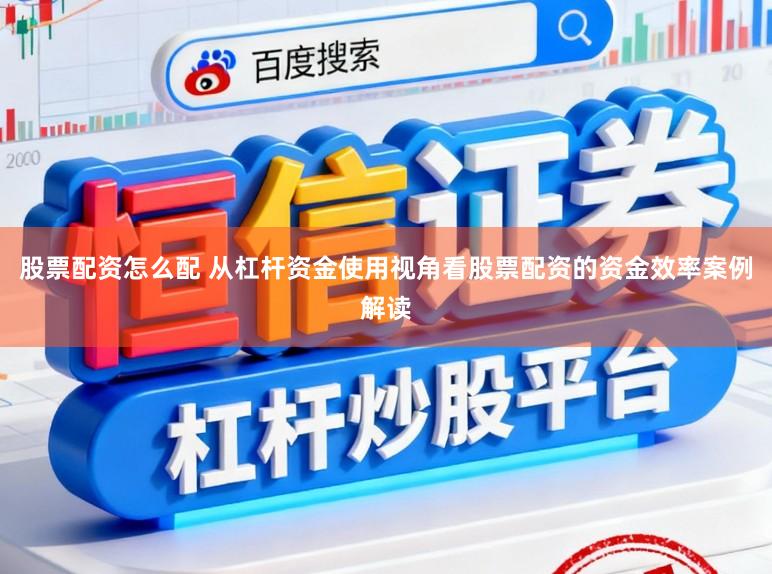 股票配资怎么配 从杠杆资金使用视角看股票配资的资金效率案例解读