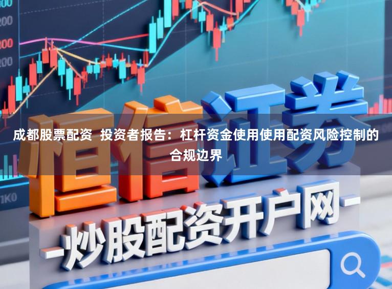 成都股票配资  投资者报告：杠杆资金使用使用配资风险控制的合规边界