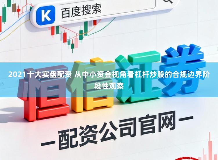 2021十大实盘配资 从中小资金视角看杠杆炒股的合规边界阶段性观察