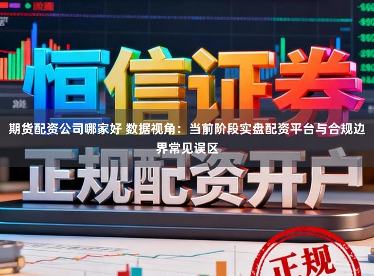 期货配资公司哪家好 数据视角：当前阶段实盘配资平台与合规边界常见误区