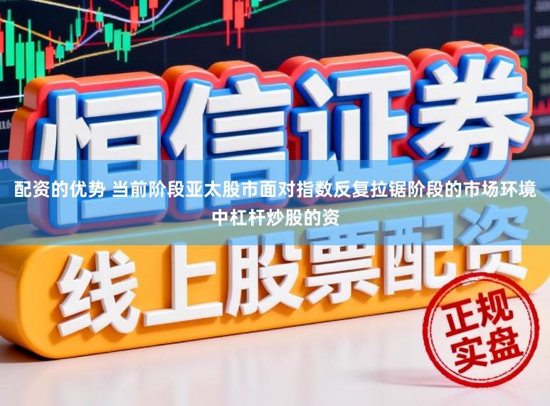 配资的优势 当前阶段亚太股市面对指数反复拉锯阶段的市场环境中杠杆炒股的资