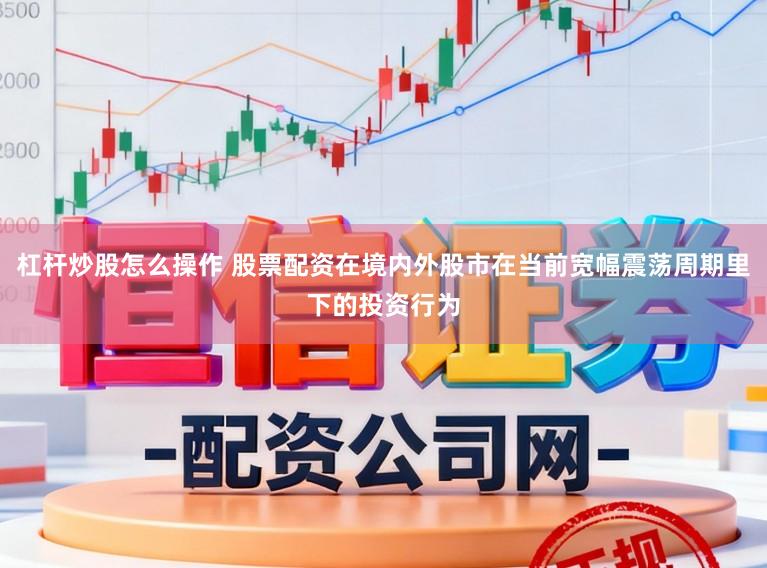 杠杆炒股怎么操作 股票配资在境内外股市在当前宽幅震荡周期里下的投资行为