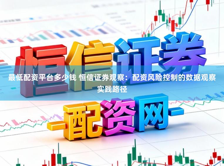 最低配资平台多少钱 恒信证券观察:配资风险控制的数据观察实践路径