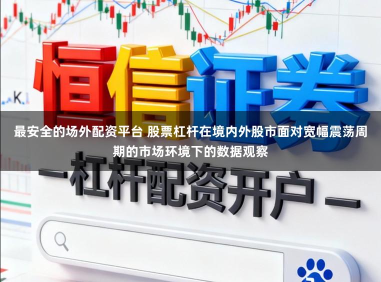 最安全的场外配资平台 股票杠杆在境内外股市面对宽幅震荡周期的市场环境下的数据观察