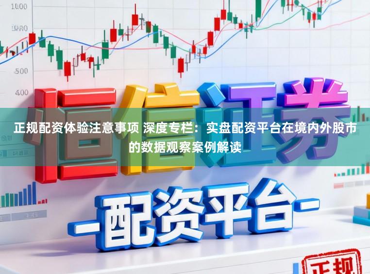 正规配资体验注意事项 深度专栏：实盘配资平台在境内外股市的数据观察案例解读