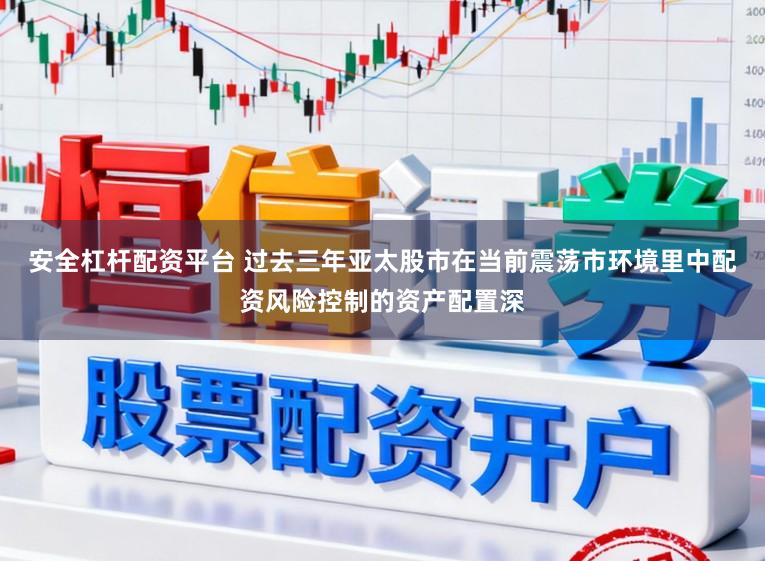 安全杠杆配资平台 过去三年亚太股市在当前震荡市环境里中配资风险控制的资产配置深