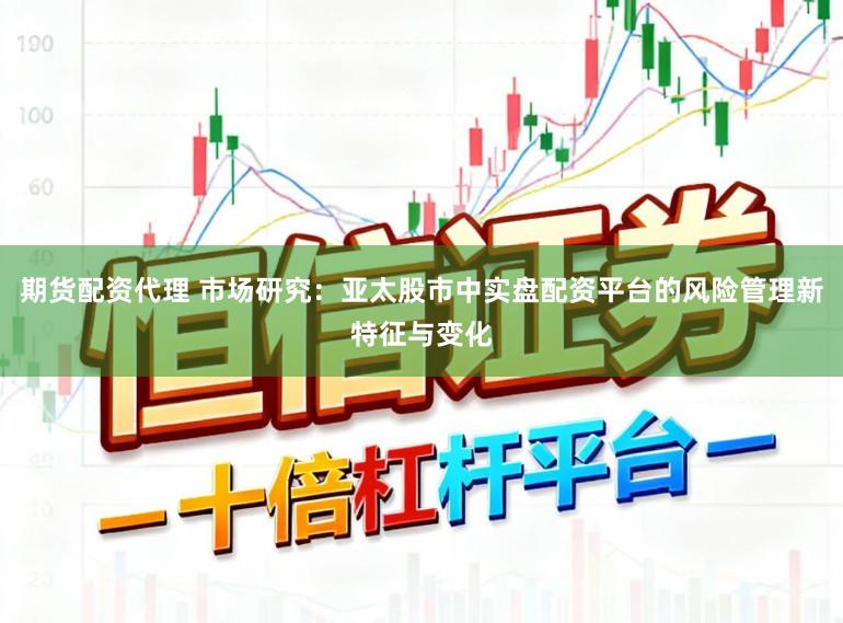 期货配资代理 市场研究:亚太股市中实盘配资平台的风险管理新特征与变化