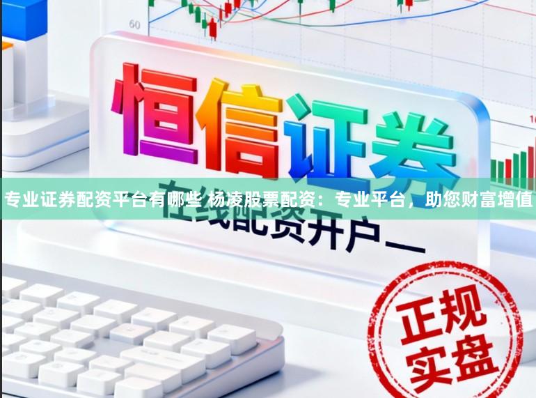 专业证券配资平台有哪些 杨凌股票配资：专业平台，助您财富增值