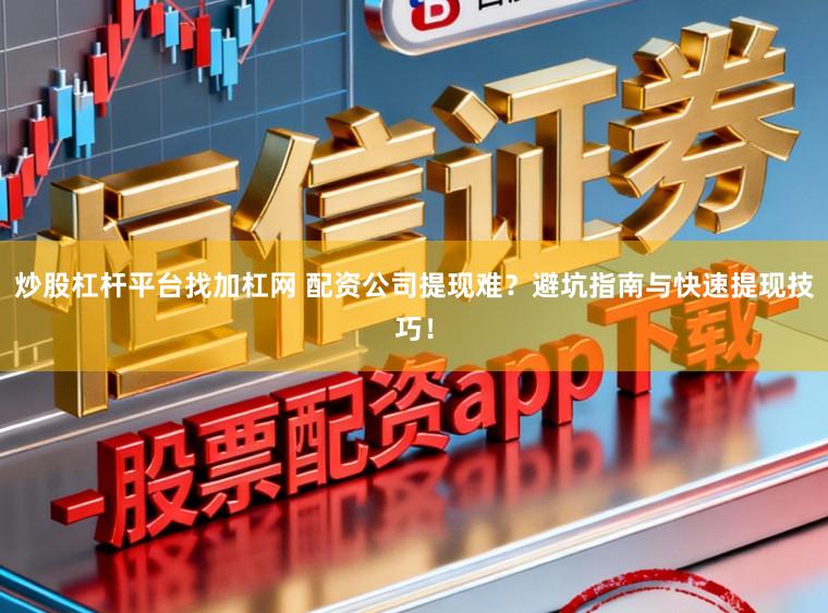 炒股杠杆平台找加杠网 配资公司提现难？避坑指南与快速提现技巧！