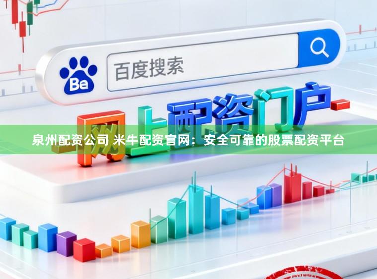 泉州配资公司 米牛配资官网：安全可靠的股票配资平台