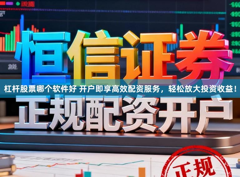 杠杆股票哪个软件好 开户即享高效配资服务，轻松放大投资收益！
