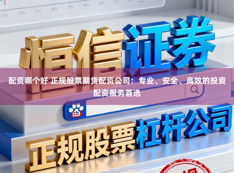 配资哪个好 正规股票期货配资公司：专业、安全、高效的投资配资服务首选