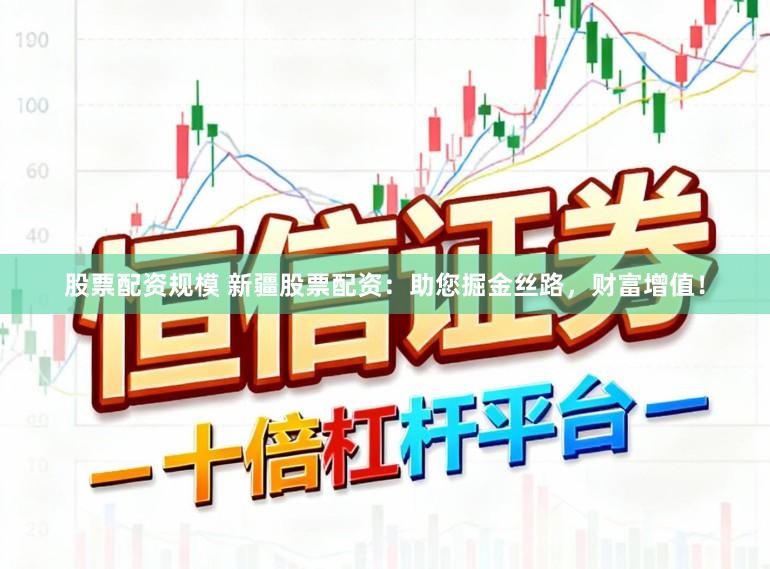 股票配资规模 新疆股票配资：助您掘金丝路，财富增值！