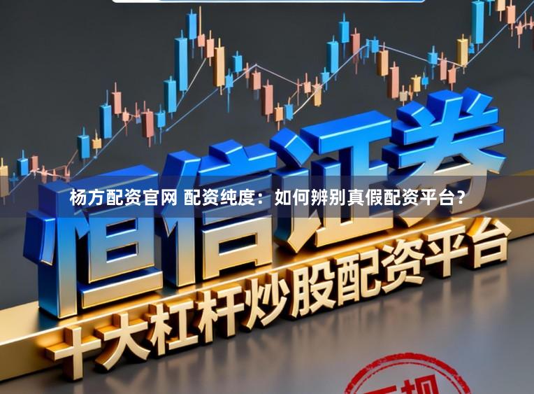 杨方配资官网 配资纯度：如何辨别真假配资平台？