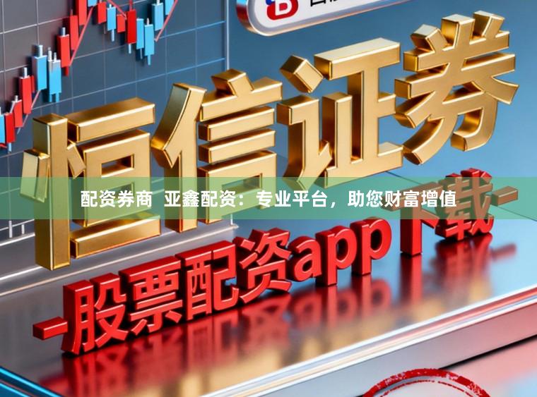 配资券商  亚鑫配资：专业平台，助您财富增值