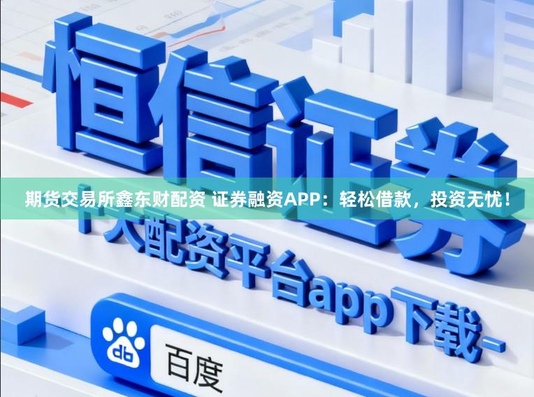 期货交易所鑫东财配资 证券融资APP：轻松借款，投资无忧！