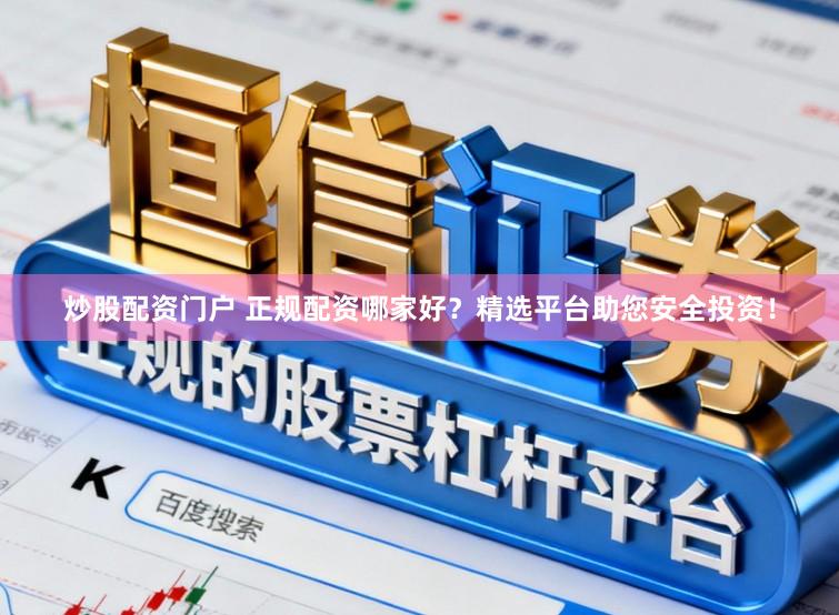 炒股配资门户 正规配资哪家好？精选平台助您安全投资！