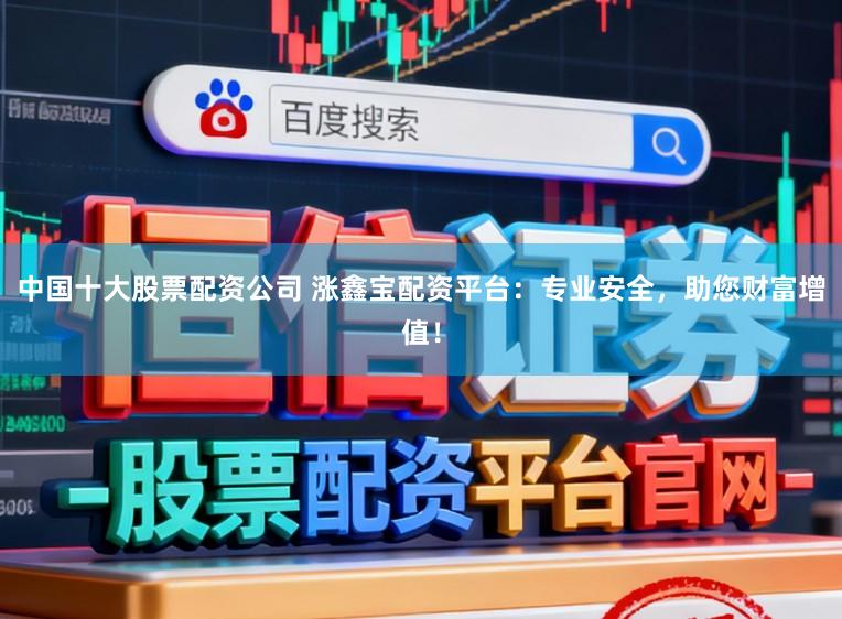 中国十大股票配资公司 涨鑫宝配资平台：专业安全，助您财富增值！