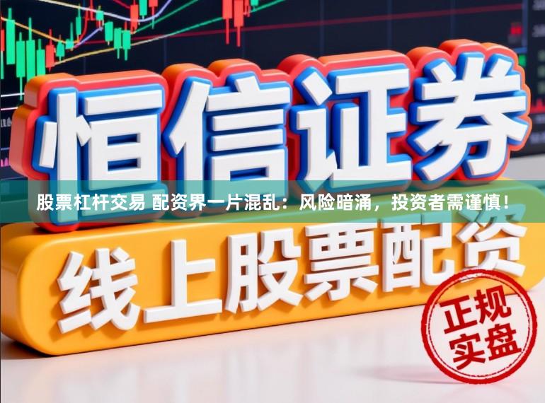 股票杠杆交易 配资界一片混乱：风险暗涌，投资者需谨慎！