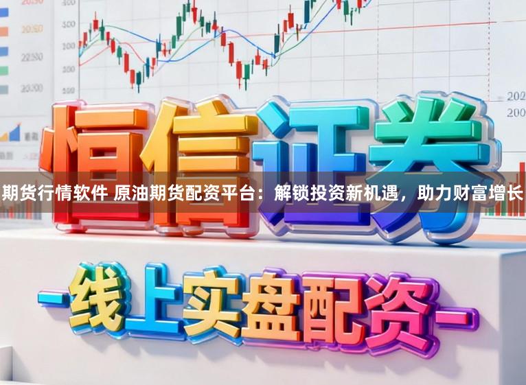 期货行情软件 原油期货配资平台：解锁投资新机遇，助力财富增长