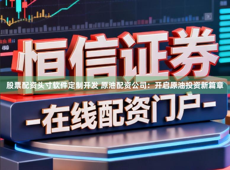 股票配资头寸软件定制开发 原油配资公司：开启原油投资新篇章