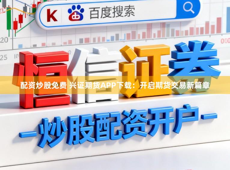 配资炒股免费 兴证期货APP下载：开启期货交易新篇章